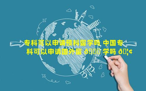 专科可以申请预科留学吗 中国专科可以申请国外留 🐋 学吗 🦢